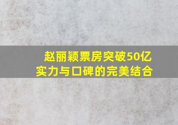 赵丽颖票房突破50亿 实力与口碑的完美结合